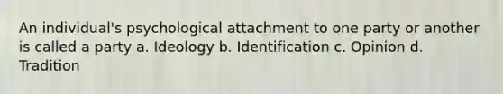 An individual's psychological attachment to one party or another is called a party a. Ideology b. Identification c. Opinion d. Tradition