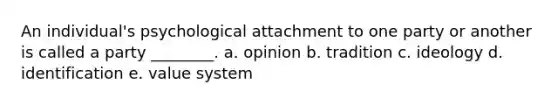 An individual's psychological attachment to one party or another is called a party ________. a. opinion b. tradition c. ideology d. identification e. value system