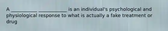 A ___________ ____________ is an individual's psychological and physiological response to what is actually a fake treatment or drug