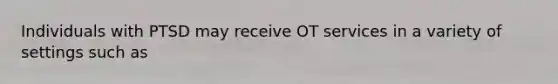 Individuals with PTSD may receive OT services in a variety of settings such as