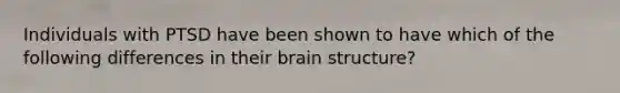 Individuals with PTSD have been shown to have which of the following differences in their brain structure?