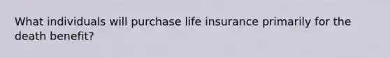 What individuals will purchase life insurance primarily for the death benefit?