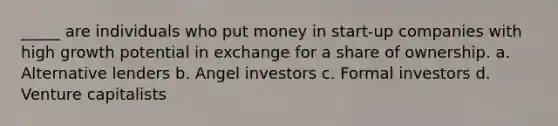 _____ are individuals who put money in start-up companies with high growth potential in exchange for a share of ownership. a. Alternative lenders b. Angel investors c. Formal investors d. Venture capitalists