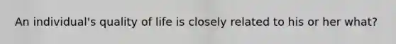 An individual's quality of life is closely related to his or her what?