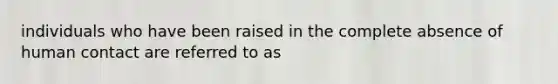 individuals who have been raised in the complete absence of human contact are referred to as