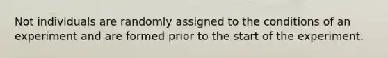Not individuals are randomly assigned to the conditions of an experiment and are formed prior to the start of the experiment.