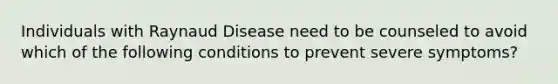 Individuals with Raynaud Disease need to be counseled to avoid which of the following conditions to prevent severe symptoms?