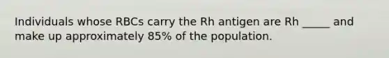 Individuals whose RBCs carry the Rh antigen are Rh _____ and make up approximately 85% of the population.