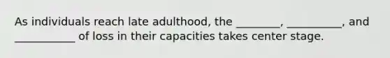 As individuals reach late adulthood, the ________, __________, and ___________ of loss in their capacities takes center stage.