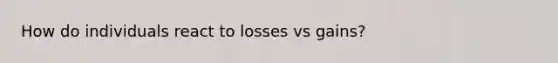 How do individuals react to losses vs gains?