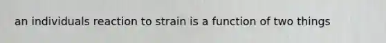 an individuals reaction to strain is a function of two things