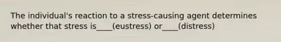 The individual's reaction to a stress-causing agent determines whether that stress is____(eustress) or____(distress)