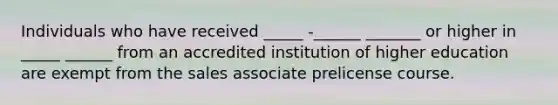 Individuals who have received _____ -______ _______ or higher in _____ ______ from an accredited institution of higher education are exempt from the sales associate prelicense course.