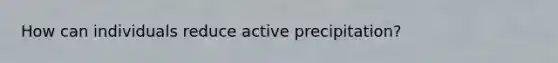 How can individuals reduce active precipitation?