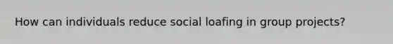 How can individuals reduce social loafing in group projects?