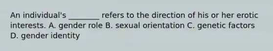 An individual's ________ refers to the direction of his or her erotic interests. A. gender role B. sexual orientation C. genetic factors D. gender identity