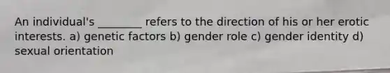 An individual's ________ refers to the direction of his or her erotic interests. a) genetic factors b) gender role c) <a href='https://www.questionai.com/knowledge/kyhXSBYVgx-gender-identity' class='anchor-knowledge'>gender identity</a> d) sexual orientation