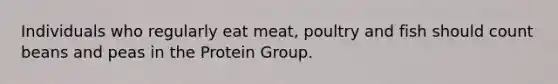 Individuals who regularly eat meat, poultry and fish should count beans and peas in the Protein Group.