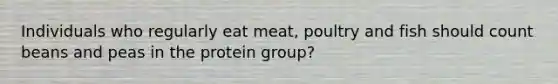 Individuals who regularly eat meat, poultry and fish should count beans and peas in the protein group?