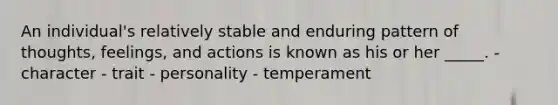 An individual's relatively stable and enduring pattern of thoughts, feelings, and actions is known as his or her _____. - character - trait - personality - temperament