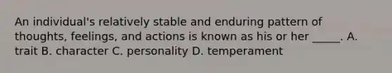 An individual's relatively stable and enduring pattern of thoughts, feelings, and actions is known as his or her _____. A. trait B. character C. personality D. temperament