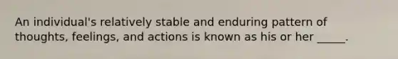 An individual's relatively stable and enduring pattern of thoughts, feelings, and actions is known as his or her _____.