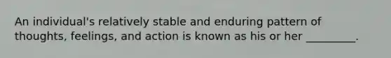 An individual's relatively stable and enduring pattern of thoughts, feelings, and action is known as his or her _________.