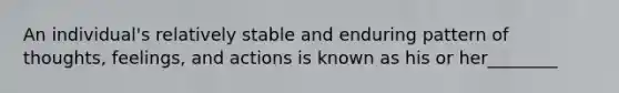 An individual's relatively stable and enduring pattern of thoughts, feelings, and actions is known as his or her________