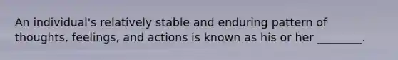 An individual's relatively stable and enduring pattern of thoughts, feelings, and actions is known as his or her ________.