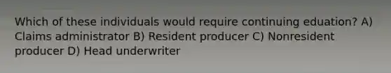 Which of these individuals would require continuing eduation? A) Claims administrator B) Resident producer C) Nonresident producer D) Head underwriter