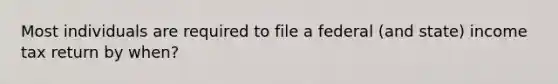 Most individuals are required to file a federal (and state) income tax return by when?