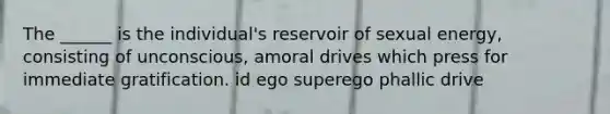 The ______ is the individual's reservoir of sexual energy, consisting of unconscious, amoral drives which press for immediate gratification. id ego superego phallic drive