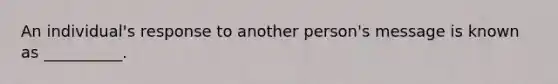 An individual's response to another person's message is known as __________.