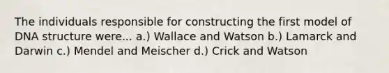 The individuals responsible for constructing the first model of DNA structure were... a.) Wallace and Watson b.) Lamarck and Darwin c.) Mendel and Meischer d.) Crick and Watson