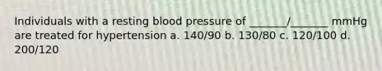 Individuals with a resting blood pressure of _______/_______ mmHg are treated for hypertension a. 140/90 b. 130/80 c. 120/100 d. 200/120