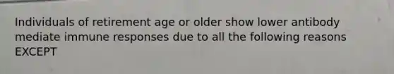 Individuals of retirement age or older show lower antibody mediate immune responses due to all the following reasons EXCEPT