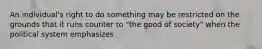 An individual's right to do something may be restricted on the grounds that it runs counter to "the good of society" when the political system emphasizes