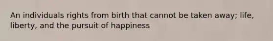 An individuals rights from birth that cannot be taken away; life, liberty, and the pursuit of happiness