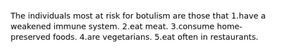 The individuals most at risk for botulism are those that 1.have a weakened immune system. 2.eat meat. 3.consume home-preserved foods. 4.are vegetarians. 5.eat often in restaurants.