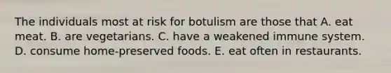 The individuals most at risk for botulism are those that A. eat meat. B. are vegetarians. C. have a weakened immune system. D. consume home-preserved foods. E. eat often in restaurants.