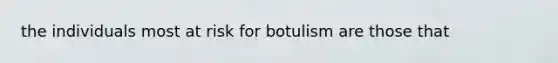 the individuals most at risk for botulism are those that