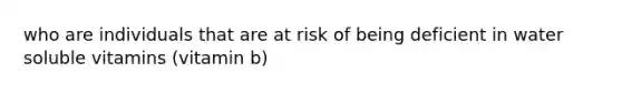 who are individuals that are at risk of being deficient in water soluble vitamins (vitamin b)