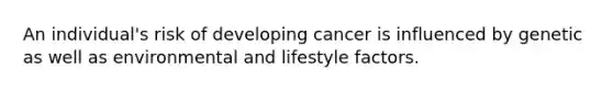 An individual's risk of developing cancer is influenced by genetic as well as environmental and lifestyle factors.