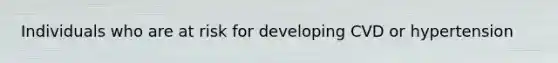 Individuals who are at risk for developing CVD or hypertension