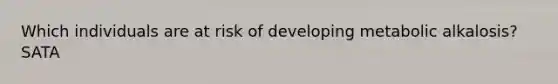 Which individuals are at risk of developing metabolic alkalosis? SATA