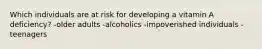 Which individuals are at risk for developing a vitamin A deficiency? -older adults -alcoholics -impoverished individuals -teenagers