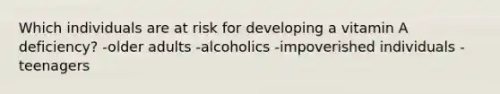 Which individuals are at risk for developing a vitamin A deficiency? -older adults -alcoholics -impoverished individuals -teenagers