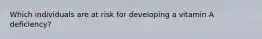 Which individuals are at risk for developing a vitamin A deficiency?