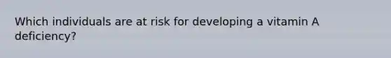 Which individuals are at risk for developing a vitamin A deficiency?