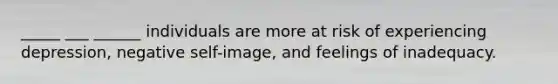 _____ ___ ______ individuals are more at risk of experiencing depression, negative self-image, and feelings of inadequacy.